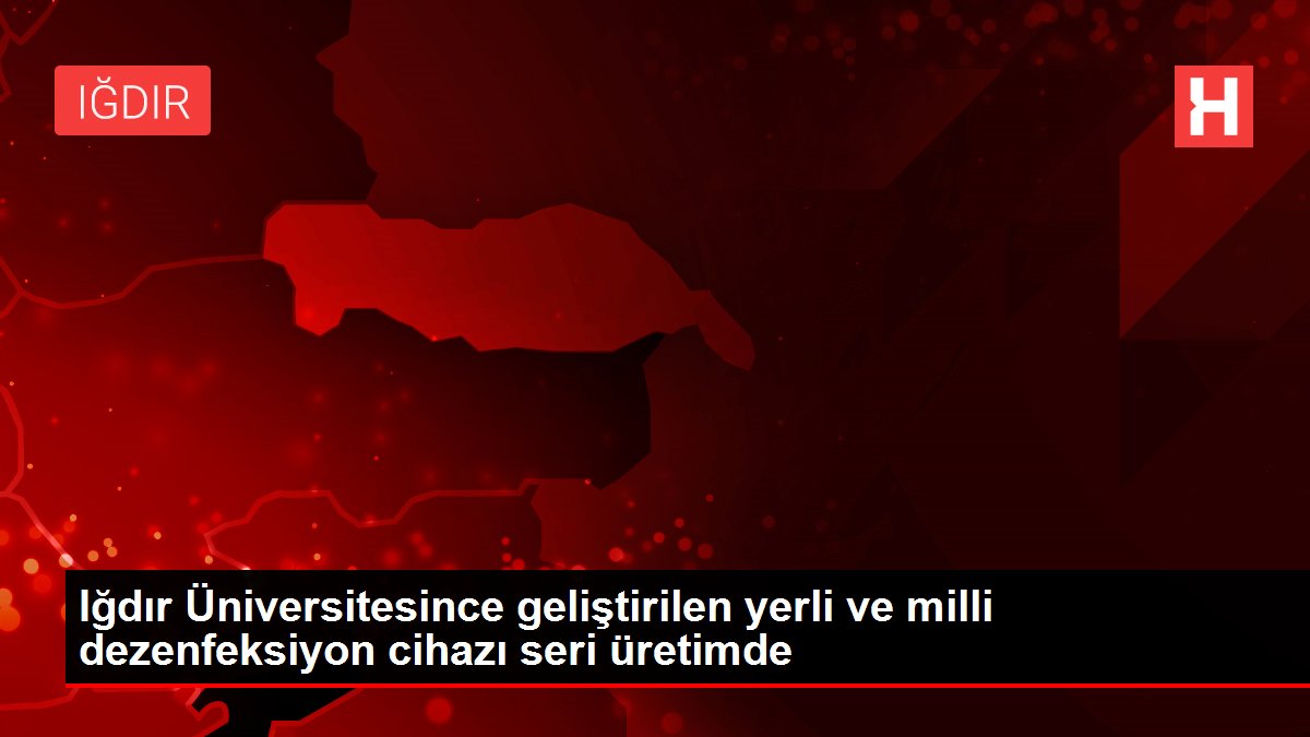 Iğdır Üniversitesince geliştirilen yerli ve milli dezenfeksiyon cihazı seri üretimde